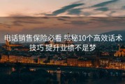 电话销售保险必看 揭秘10个高效话术技巧 提升业绩不是梦