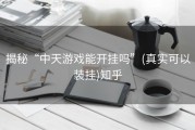 揭秘“中天游戏能开挂吗”(真实可以装挂)知乎