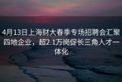 4月13日上海财大春季专场招聘会汇聚四地企业，超2.1万岗促长三角人才一体化