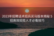 2023年招聘话术招兵买马版本揭秘 5招高效招揽人才必看技巧
