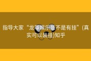 指导大家“龙尊娱乐是不是有挂”(真实可以装挂)知乎