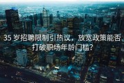 35 岁招聘限制引热议，放宽政策能否打破职场年龄门槛？