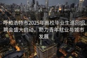 呼和浩特市2025年高校毕业生巡回招聘会盛大启动，助力青年就业与城市发展