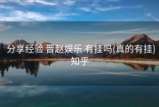  分享经验 晋赵娱乐 有挂吗(真的有挂)知乎