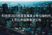 科技部2025年度直属事业单位编制内人员公开招聘事项公告