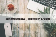 威远关键词排名&amp;一亩桃树能产多少桃胶