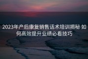 2023年产后康复销售话术培训揭秘 如何高效提升业绩必看技巧