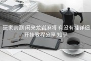  玩家亲测 闲来龙岩麻将 有没有挂详细开挂教程分享 知乎