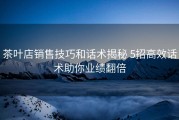 茶叶店销售技巧和话术揭秘 5招高效话术助你业绩翻倍
