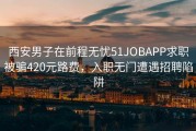 西安男子在前程无忧51JOBAPP求职被骗420元路费，入职无门遭遇招聘陷阱