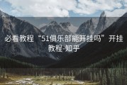 必看教程“51俱乐部能开挂吗”开挂教程-知乎