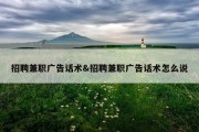 招聘兼职广告话术&amp;招聘兼职广告话术怎么说