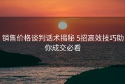 销售价格谈判话术揭秘 5招高效技巧助你成交必看