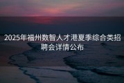 2025年福州数智人才港夏季综合类招聘会详情公布