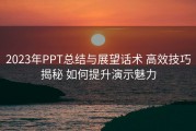 2023年PPT总结与展望话术 高效技巧揭秘 如何提升演示魅力