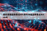 男科保健品销售话术&amp;男性保健品销售话术900句
