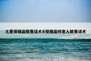 儿童保健品销售话术&amp;保健品对老人销售话术