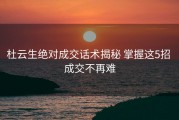 杜云生绝对成交话术揭秘 掌握这5招 成交不再难