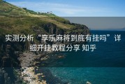 实测分析“享乐麻将到底有挂吗”详细开挂教程分享 知乎