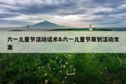 六一儿童节活动话术&amp;六一儿童节策划活动文案