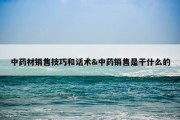 中药材销售技巧和话术&amp;中药销售是干什么的