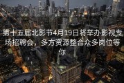 第十五届北影节4月19日将举办影视专场招聘会，多方资源整合众多岗位等你