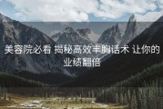 美容院必看 揭秘高效丰胸话术 让你的业绩翻倍