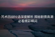 咒术回战91话深度解析 揭秘剧情高潮 必看精彩瞬间