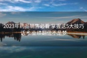 2023年药品销售必看 掌握这5大技巧话术 业绩翻倍不是梦