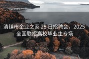 清镇市企业之家 28 日招聘会，2025 全国联招高校毕业生专场
