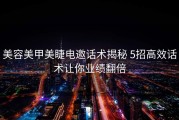 美容美甲美睫电邀话术揭秘 5招高效话术让你业绩翻倍