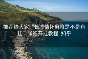 推荐给大家“长城情怀麻将是不是有挂”详细开挂教程- 知乎