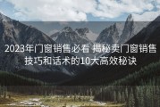 2023年门窗销售必看 揭秘卖门窗销售技巧和话术的10大高效秘诀
