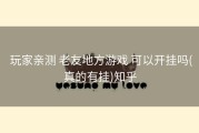  玩家亲测 老友地方游戏 可以开挂吗(真的有挂)知乎