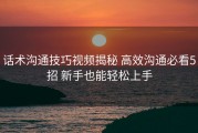 话术沟通技巧视频揭秘 高效沟通必看5招 新手也能轻松上手