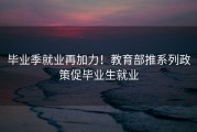 毕业季就业再加力！教育部推系列政策促毕业生就业