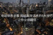 电话销售必看 揭秘高效话术的5大技巧 让你业绩翻倍