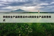 网络安全产品销售话术&amp;网络安全产品销售模式