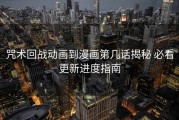 咒术回战动画到漫画第几话揭秘 必看更新进度指南