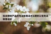 投资理财产品的电话销售话术&amp;理财公司电话销售话术
