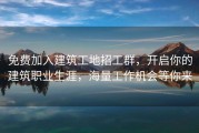 免费加入建筑工地招工群，开启你的建筑职业生涯，海量工作机会等你来