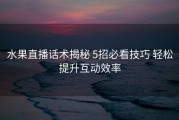水果直播话术揭秘 5招必看技巧 轻松提升互动效率