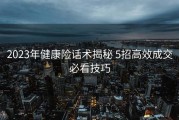 2023年健康险话术揭秘 5招高效成交必看技巧