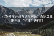 2024年东乡县专项招聘会：百家企业携千岗 “抢才”进行时
