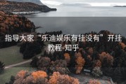 指导大家“乐迪娱乐有挂没有”开挂教程-知乎