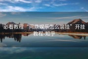 必看教程“问鼎娱乐怎么装挂”开挂教程-知乎