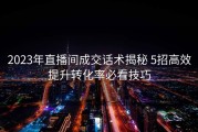 2023年直播间成交话术揭秘 5招高效提升转化率必看技巧