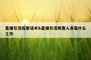 直播引流拓客话术&amp;直播引流销售人员是什么工作