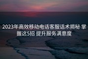 2023年高效移动电话客服话术揭秘 掌握这5招 提升服务满意度