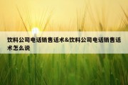 饮料公司电话销售话术&amp;饮料公司电话销售话术怎么说